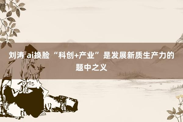 刘涛 ai换脸 “科创+产业” 是发展新质生产力的题中之义