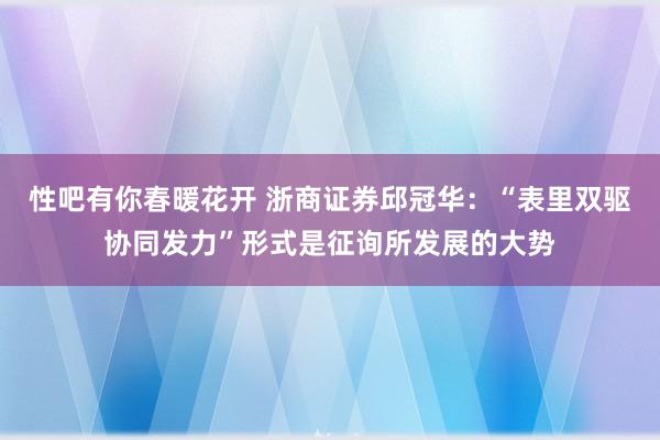 性吧有你春暖花开 浙商证券邱冠华：“表里双驱协同发力”形式是征询所发展的大势