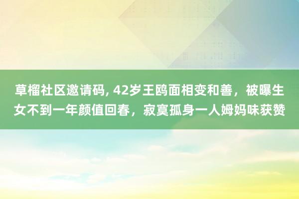 草榴社区邀请码， 42岁王鸥面相变和善，被曝生女不到一年颜值回春，寂寞孤身一人姆妈味获赞