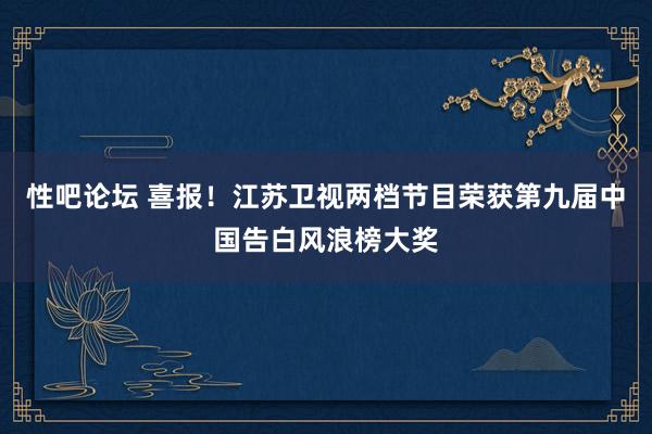 性吧论坛 喜报！江苏卫视两档节目荣获第九届中国告白风浪榜大奖