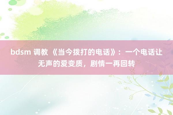 bdsm 调教 《当今拨打的电话》：一个电话让无声的爱变质，剧情一再回转