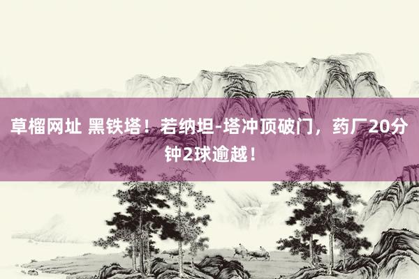 草榴网址 黑铁塔！若纳坦-塔冲顶破门，药厂20分钟2球逾越！