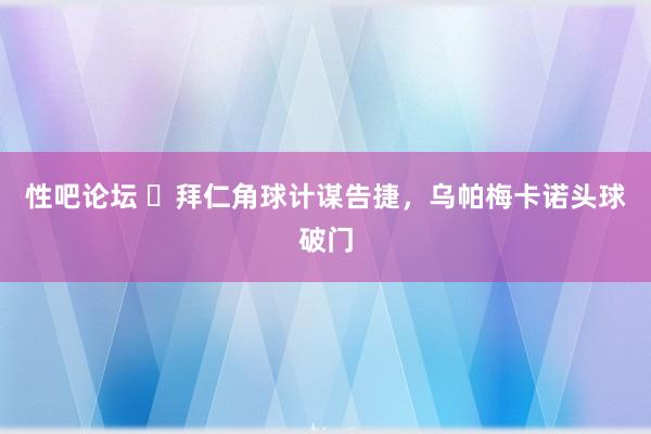 性吧论坛 ⚡拜仁角球计谋告捷，乌帕梅卡诺头球破门