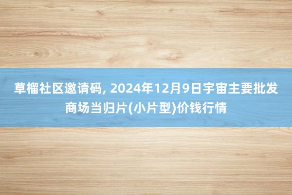 草榴社区邀请码， 2024年12月9日宇宙主要批发商场当归片(小片型)价钱行情