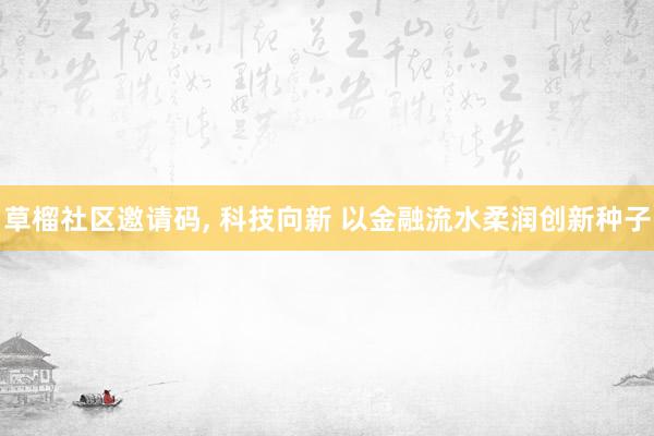 草榴社区邀请码， 科技向新 以金融流水柔润创新种子