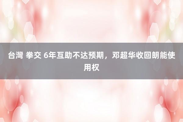 台灣 拳交 6年互助不达预期，邓超华收回朗能使用权