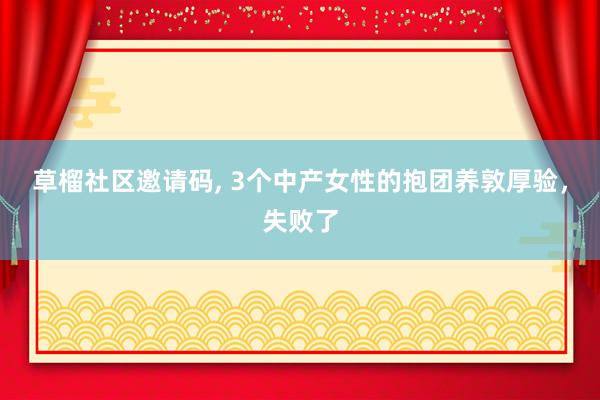 草榴社区邀请码， 3个中产女性的抱团养敦厚验，失败了