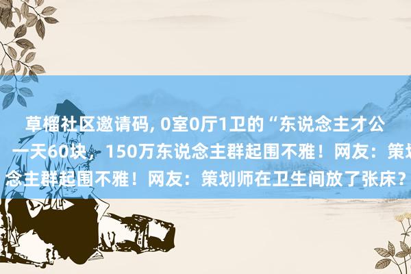 草榴社区邀请码， 0室0厅1卫的“东说念主才公寓”火了！马桶冲着头，一天60块，150万东说念主群起围不雅！网友：策划师在卫生间放了张床？