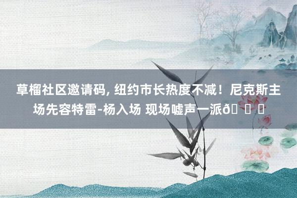 草榴社区邀请码， 纽约市长热度不减！尼克斯主场先容特雷-杨入场 现场嘘声一派😂
