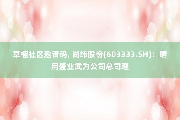 草榴社区邀请码， 尚纬股份(603333.SH)：聘用盛业武为公司总司理