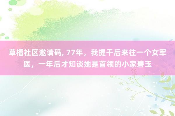 草榴社区邀请码， 77年，我提干后来往一个女军医，一年后才知谈她是首领的小家碧玉