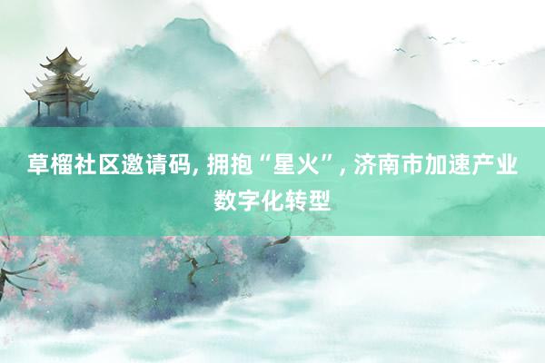 草榴社区邀请码， 拥抱“星火”， 济南市加速产业数字化转型