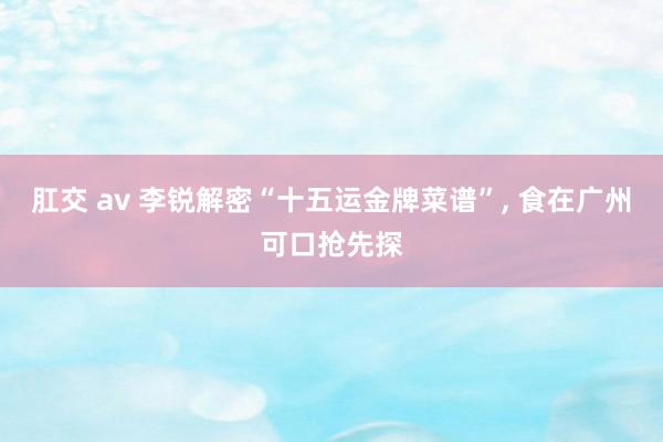 肛交 av 李锐解密“十五运金牌菜谱”， 食在广州可口抢先探