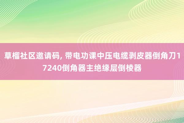 草榴社区邀请码， 带电功课中压电缆剥皮器倒角刀17240倒角器主绝缘层倒棱器