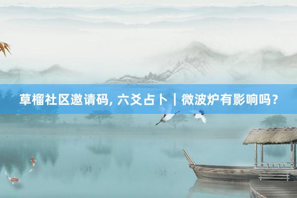 草榴社区邀请码， 六爻占卜｜微波炉有影响吗？