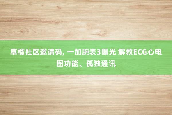 草榴社区邀请码， 一加腕表3曝光 解救ECG心电图功能、孤独通讯