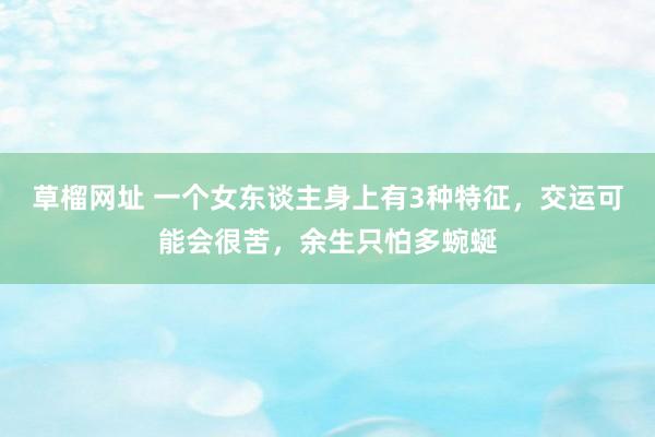 草榴网址 一个女东谈主身上有3种特征，交运可能会很苦，余生只怕多蜿蜒