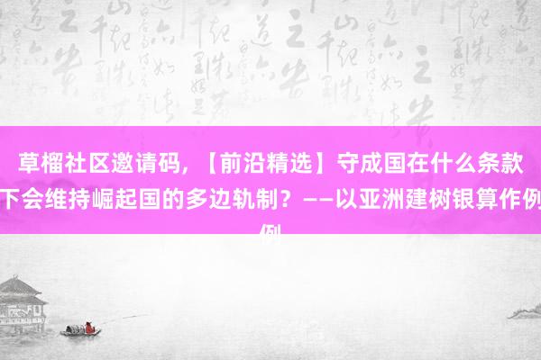 草榴社区邀请码， 【前沿精选】守成国在什么条款下会维持崛起国的多边轨制？——以亚洲建树银算作例