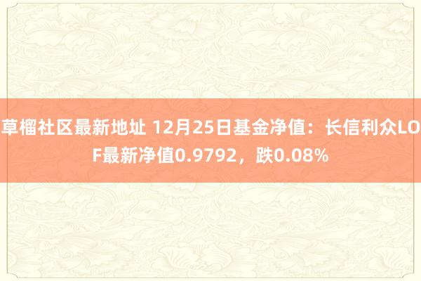 草榴社区最新地址 12月25日基金净值：长信利众LOF最新净值0.9792，跌0.08%