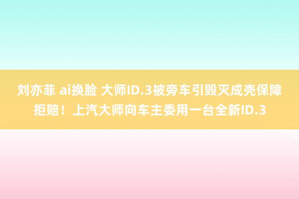 刘亦菲 ai换脸 大师ID.3被旁车引毁灭成壳保障拒赔！上汽大师向车主委用一台全新ID.3