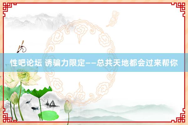 性吧论坛 诱骗力限定——总共天地都会过来帮你