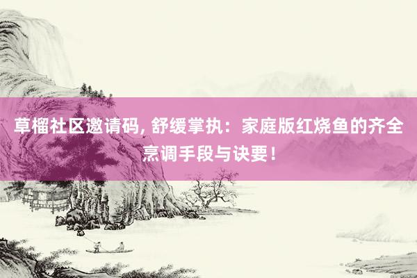 草榴社区邀请码， 舒缓掌执：家庭版红烧鱼的齐全烹调手段与诀要！