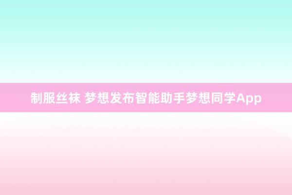 制服丝袜 梦想发布智能助手梦想同学App