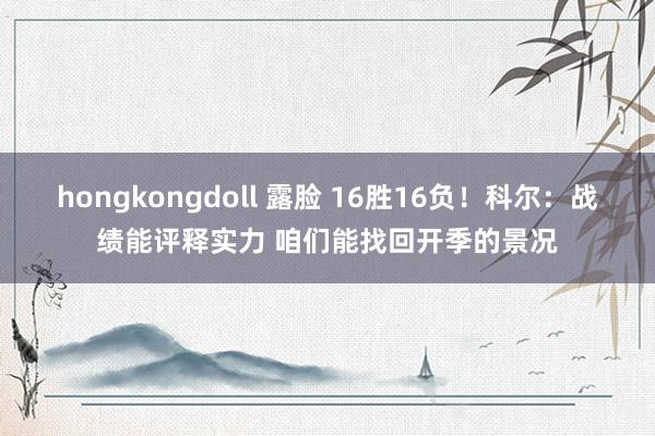 hongkongdoll 露脸 16胜16负！科尔：战绩能评释实力 咱们能找回开季的景况