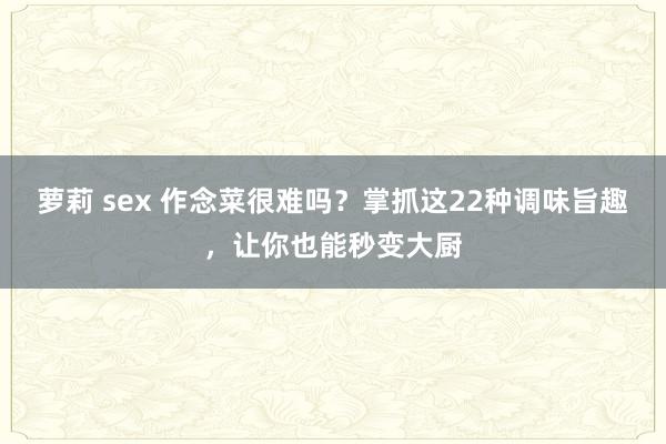 萝莉 sex 作念菜很难吗？掌抓这22种调味旨趣，让你也能秒变大厨