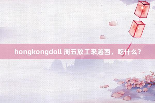 hongkongdoll 周五放工来越西，吃什么？