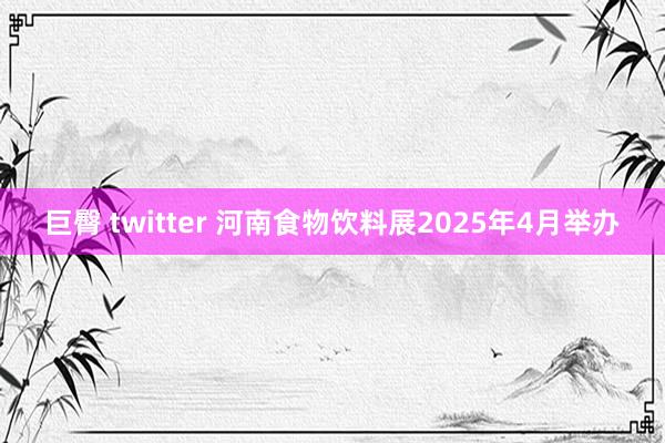 巨臀 twitter 河南食物饮料展2025年4月举办
