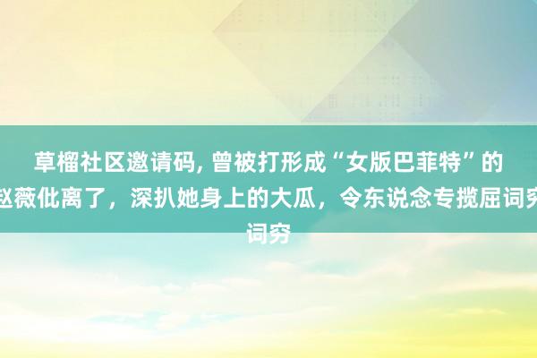 草榴社区邀请码, 曾被打形成“女版巴菲特”的赵薇仳离了，深扒她身上的大瓜，令东说念专揽屈词穷