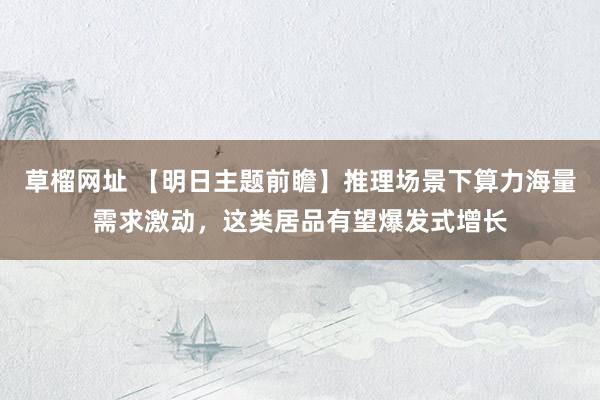 草榴网址 【明日主题前瞻】推理场景下算力海量需求激动，这类居品有望爆发式增长