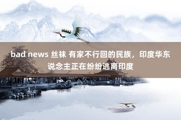 bad news 丝袜 有家不行回的民族，印度华东说念主正在纷纷逃离印度