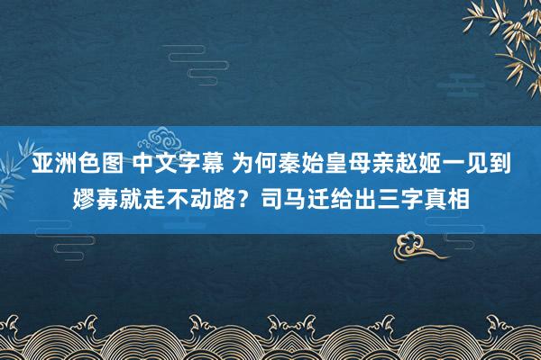 亚洲色图 中文字幕 为何秦始皇母亲赵姬一见到嫪毐就走不动路？司马迁给出三字真相