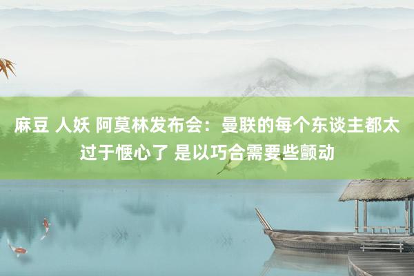 麻豆 人妖 阿莫林发布会：曼联的每个东谈主都太过于惬心了 是以巧合需要些颤动