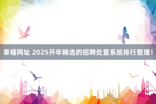 草榴网址 2025开年精选的招聘处置系统排行整理！
