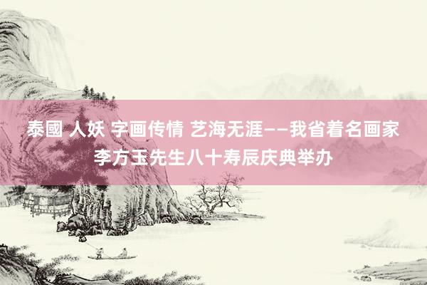 泰國 人妖 字画传情 艺海无涯——我省着名画家李方玉先生八十寿辰庆典举办