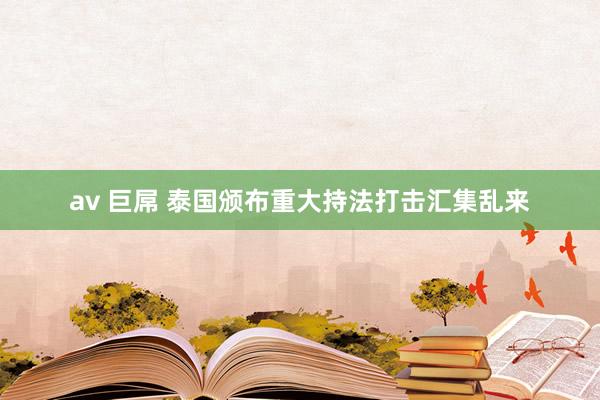 av 巨屌 泰国颁布重大持法打击汇集乱来