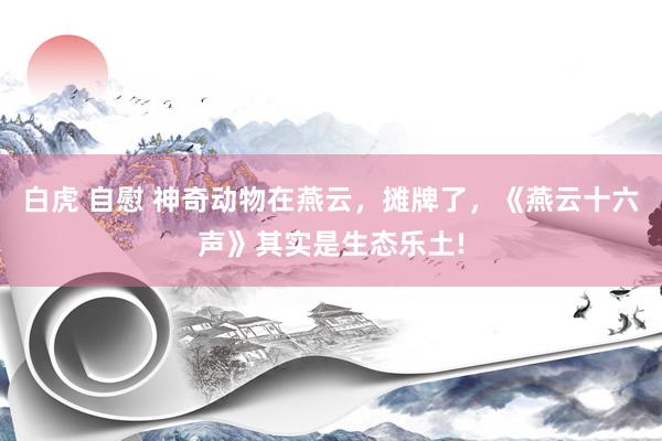 白虎 自慰 神奇动物在燕云，摊牌了，《燕云十六声》其实是生态乐土!