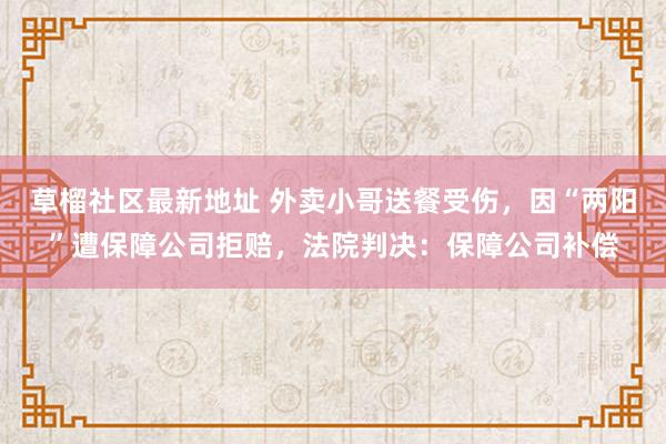 草榴社区最新地址 外卖小哥送餐受伤，因“两阳”遭保障公司拒赔，法院判决：保障公司补偿