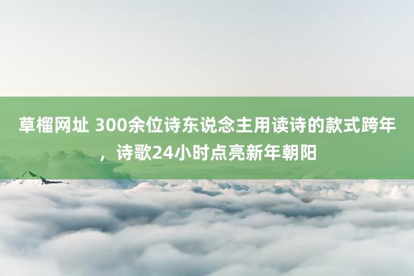 草榴网址 300余位诗东说念主用读诗的款式跨年，诗歌24小时点亮新年朝阳