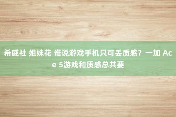 希威社 姐妹花 谁说游戏手机只可丢质感？一加 Ace 5游戏和质感总共要
