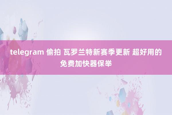 telegram 偷拍 瓦罗兰特新赛季更新 超好用的免费加快器保举