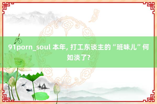 91porn_soul 本年, 打工东谈主的“班味儿”何如淡了?