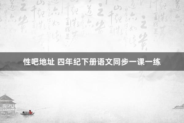 性吧地址 四年纪下册语文同步一课一练