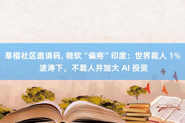 草榴社区邀请码， 微软“偏疼”印度：世界裁人 1% 波涛下，不裁人并加大 AI 投资