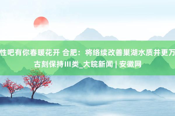 性吧有你春暖花开 合肥：将络续改善巢湖水质并更万古刻保持Ⅲ类_大皖新闻 | 安徽网
