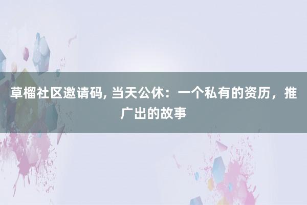 草榴社区邀请码， 当天公休：一个私有的资历，推广出的故事