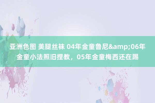 亚洲色图 美腿丝袜 04年金童鲁尼&06年金童小法照旧捏教，05年金童梅西还在踢